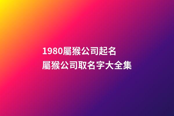1980屬猴公司起名 屬猴公司取名字大全集-第1張-公司起名-玄機派